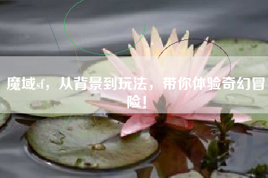 魔域sf，从背景到玩法，带你体验奇幻冒险！