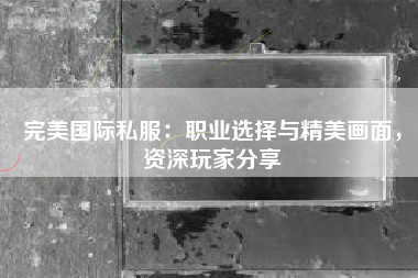 完美国际私服：职业选择与精美画面，资深玩家分享  第1张